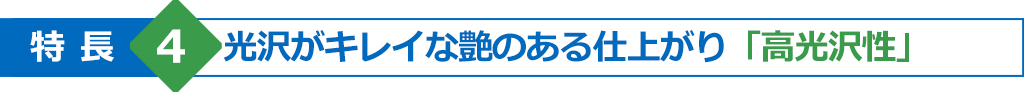 特長4　光沢がキレイな艶のある仕上がり「高光沢性」