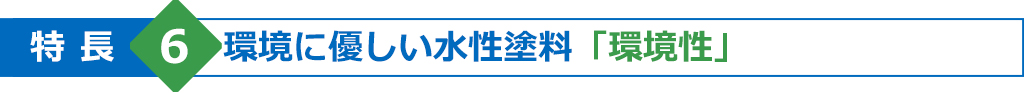 特長6　環境に優しい水性塗料「環境性」