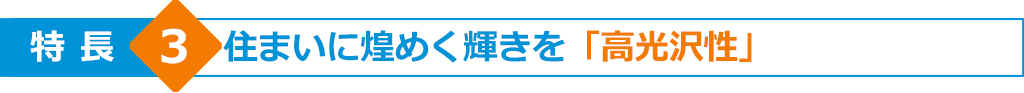 特長3　住まいに煌めく輝きを「高光沢性」