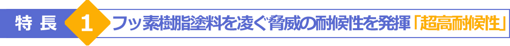 特長1　フッ素樹脂塗料を凌ぐ脅威の耐候性を発揮「超高耐候性」