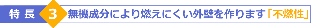 特長3　無機成分により燃えにくい外壁を作ります「不燃性」