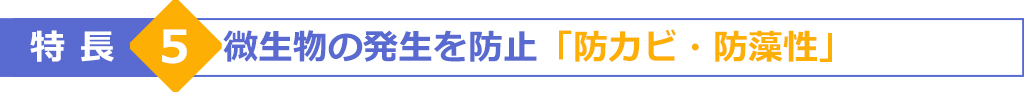 特長5　微生物の発生を防止「防カビ・防藻性」