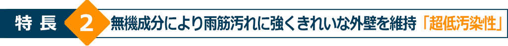 特長2 無機成分により雨筋汚れに強くきれいな外壁を維持「超低汚染性」